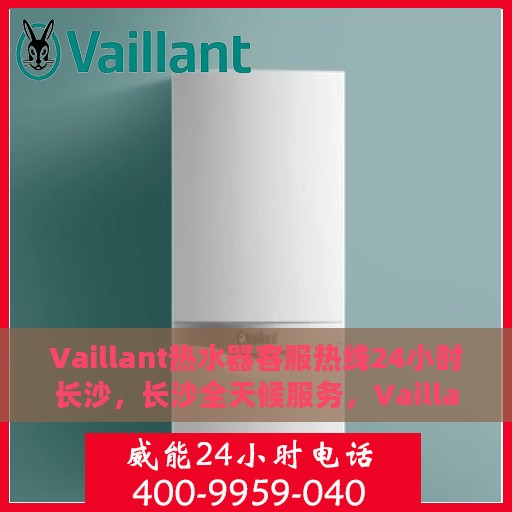 Vaillant热水器客服热线24小时长沙，长沙全天候服务，Vaillant热水器官方客服热线