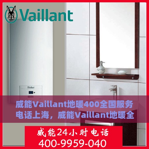 威能Vaillant地暖400全国服务电话上海，威能Vaillant地暖全国服务热线400电话——上海地区专业维修支持