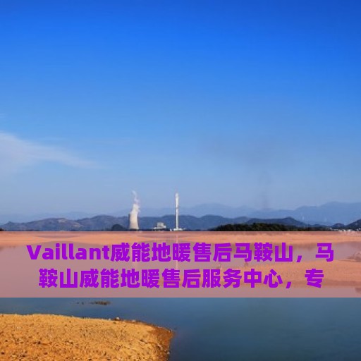 Vaillant威能地暖售后马鞍山，马鞍山威能地暖售后服务中心，专业维护，温暖您的生活