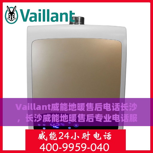 Vaillant威能地暖售后电话长沙，长沙威能地暖售后专业电话服务