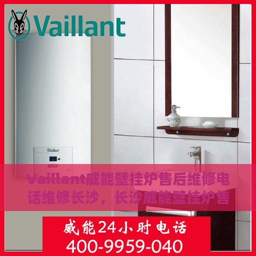 Vaillant威能壁挂炉售后维修电话维修长沙，长沙威能壁挂炉售后维修专线与解决方案