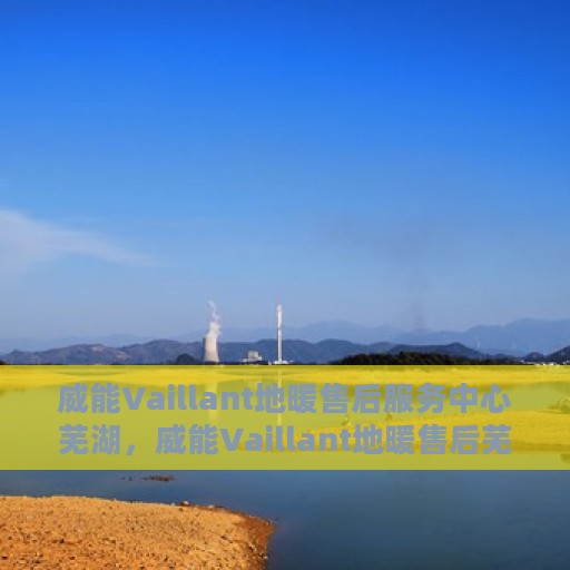 威能Vaillant地暖售后服务中心芜湖，威能Vaillant地暖售后芜湖服务中心，专业品质，贴心护航