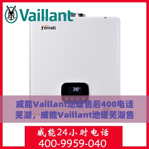 威能Vaillant地暖售后400电话芜湖，威能Vaillant地暖芜湖售后热线400专业保障服务团队