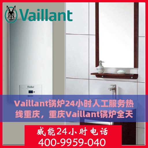 Vaillant锅炉24小时人工服务热线重庆，重庆Vaillant锅炉全天候人工服务热线支持