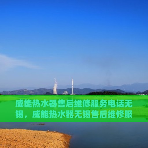 威能热水器售后维修服务电话无锡，威能热水器无锡售后维修服务热线，专业解决您的热水器问题