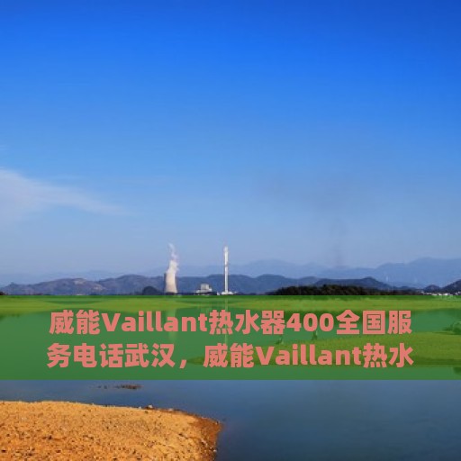 威能Vaillant热水器400全国服务电话武汉，威能Vaillant热水器全国服务热线400在武汉的专业支持团队