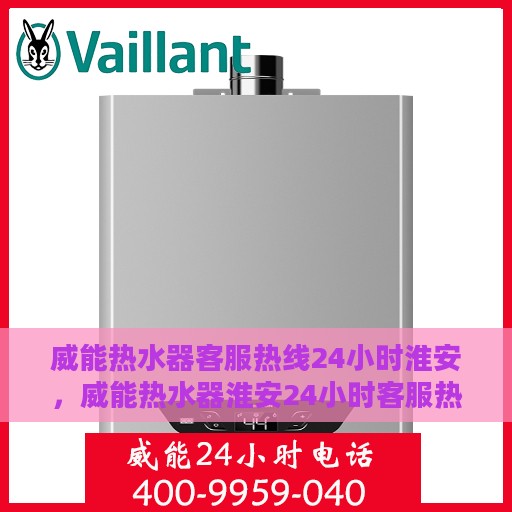 威能热水器客服热线24小时淮安，威能热水器淮安24小时客服热线全面服务，温暖随时在线