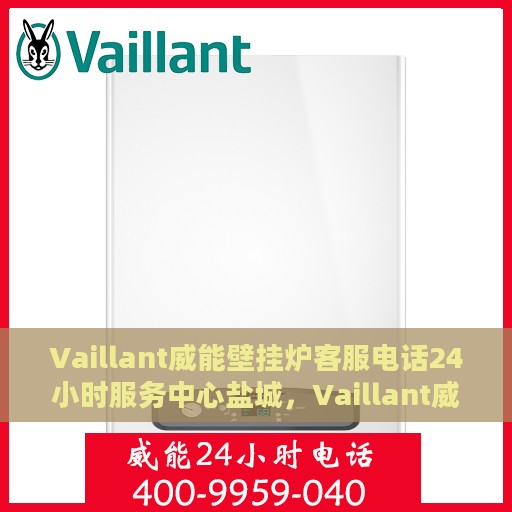 Vaillant威能壁挂炉客服电话24小时服务中心盐城，Vaillant威能壁挂炉盐城服务中心，全天候客服热线，暖心服务24小时不打烊