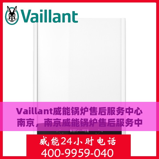 Vaillant威能锅炉售后服务中心南京，南京威能锅炉售后服务中心，专业维修与优质服务同步进行