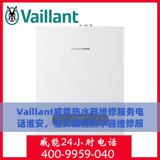 Vaillant威能热水器维修服务电话淮安，淮安威能热水器维修服务热线及专业维修团队介绍