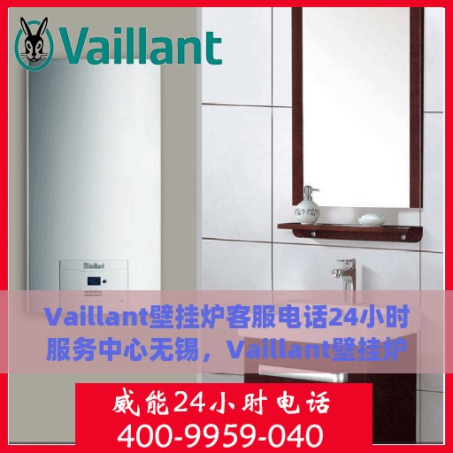 Vaillant壁挂炉客服电话24小时服务中心无锡，Vaillant壁挂炉无锡服务中心，全天候客服热线与专业技术支持