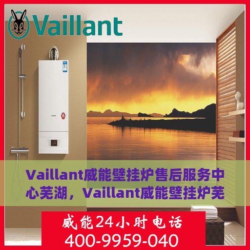 Vaillant威能壁挂炉售后服务中心芜湖，Vaillant威能壁挂炉芜湖售后服务中心，专业维修，贴心服务