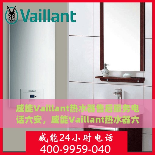 威能Vaillant热水器售后服务电话六安，威能Vaillant热水器六安售后服务热线及电话全攻略