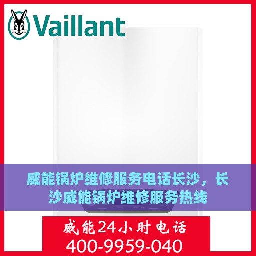 威能锅炉维修服务电话长沙，长沙威能锅炉维修服务热线