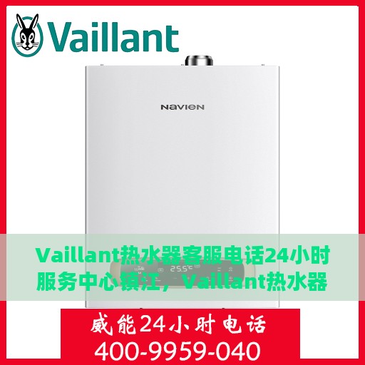 Vaillant热水器客服电话24小时服务中心镇江，Vaillant热水器镇江服务中心全天候客服热线，专业维修安装热线电话公布