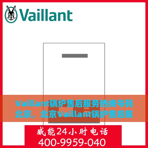 Vaillant锅炉售后服务热线号码北京，北京Vaillant锅炉售后服务热线电话号码全解析