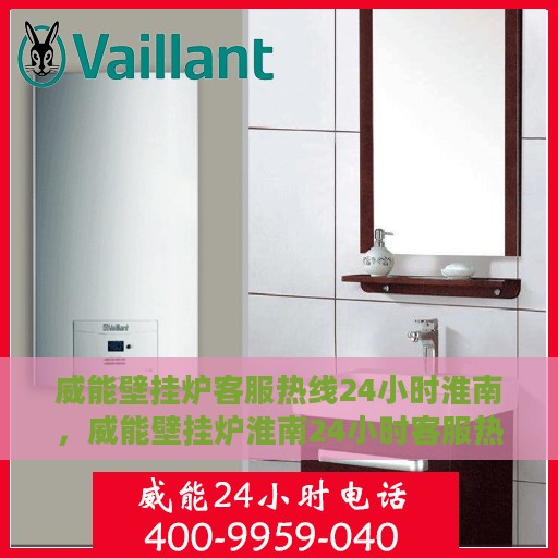 威能壁挂炉客服热线24小时淮南，威能壁挂炉淮南24小时客服热线，全天候温暖守护