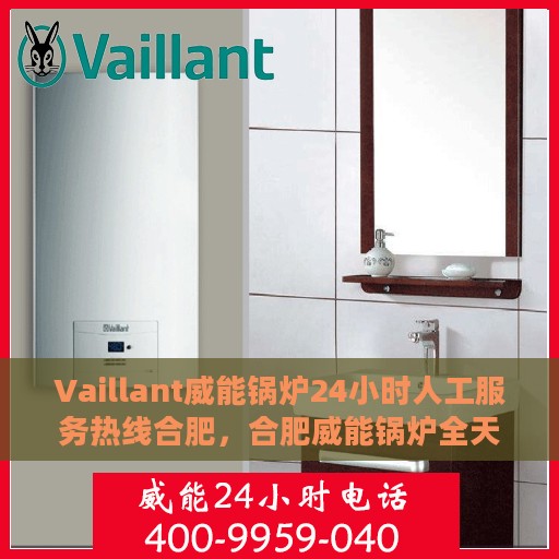 Vaillant威能锅炉24小时人工服务热线合肥，合肥威能锅炉全天候人工服务热线指南