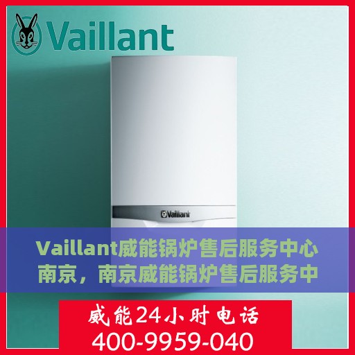 Vaillant威能锅炉售后服务中心南京，南京威能锅炉售后服务中心，专业维修与优质服务同步进行