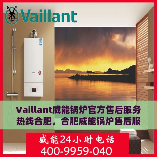 Vaillant威能锅炉官方售后服务热线合肥，合肥威能锅炉售后服务热线详解，解决您的锅炉问题