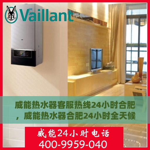 威能热水器客服热线24小时合肥，威能热水器合肥24小时全天候客服热线服务
