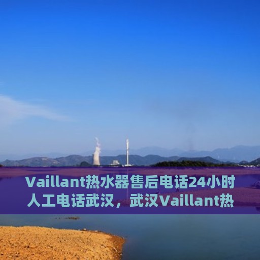 Vaillant热水器售后电话24小时人工电话武汉，武汉Vaillant热水器全天候售后热线电话服务