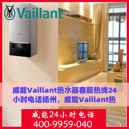 威能Vaillant热水器客服热线24小时电话扬州，威能Vaillant热水器扬州24小时客服热线电话