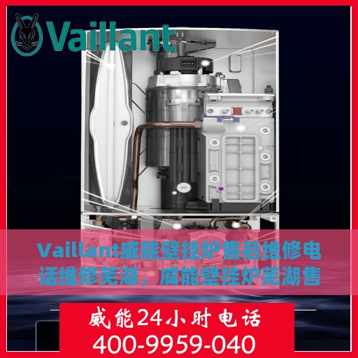 Vaillant威能壁挂炉售后维修电话维修芜湖，威能壁挂炉芜湖售后维修热线及专业维修服务指南