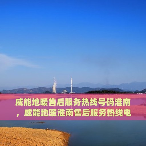 威能地暖售后服务热线号码淮南，威能地暖淮南售后服务热线电话号码全解析
