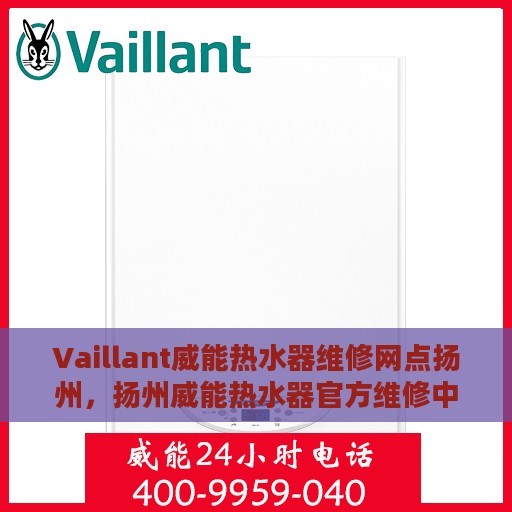 Vaillant威能热水器维修网点扬州，扬州威能热水器官方维修中心专业服务网点