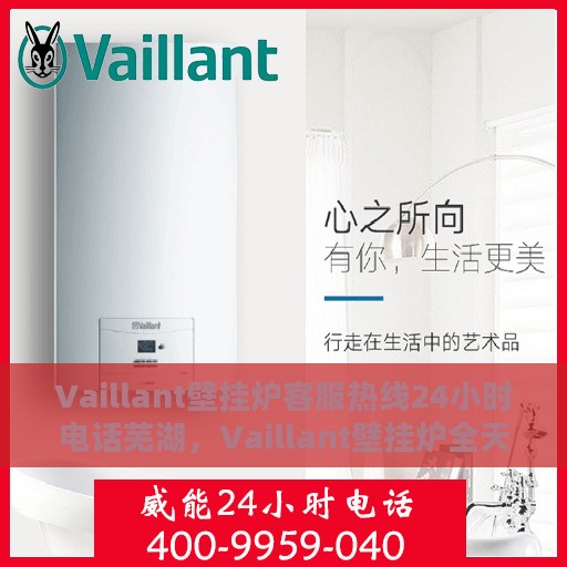 Vaillant壁挂炉客服热线24小时电话芜湖，Vaillant壁挂炉全天候客服热线服务芜湖地区，专业解答您的疑问！