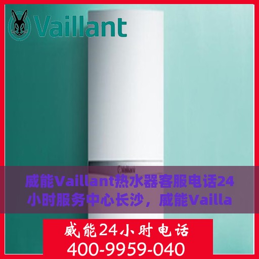 威能Vaillant热水器客服电话24小时服务中心长沙，威能Vaillant热水器长沙服务中心，全天候客服热线与贴心服务