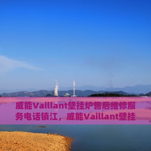 威能Vaillant壁挂炉售后维修服务电话镇江，威能Vaillant壁挂炉镇江售后维修服务热线