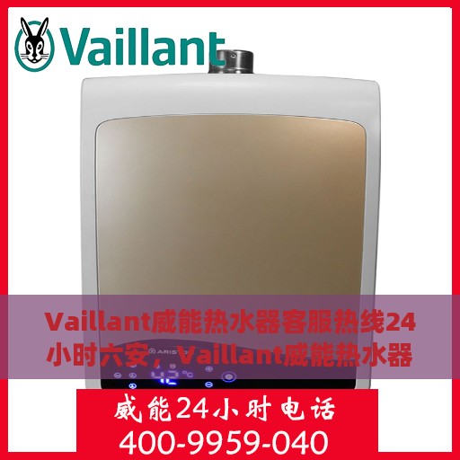 Vaillant威能热水器客服热线24小时六安，Vaillant威能热水器六安全天候客服热线，温暖服务不打烊