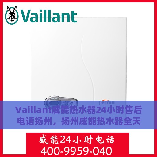 Vaillant威能热水器24小时售后电话扬州，扬州威能热水器全天候售后热线服务支持