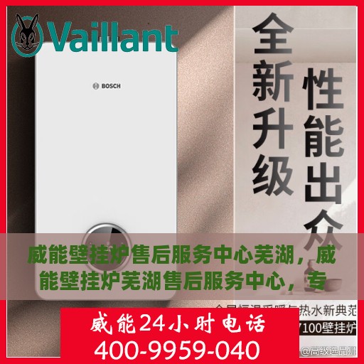 威能壁挂炉售后服务中心芜湖，威能壁挂炉芜湖售后服务中心，专业维修，贴心服务