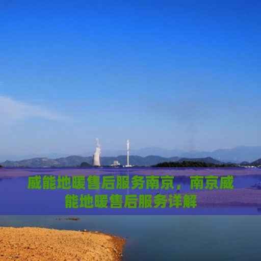 威能地暖售后服务南京，南京威能地暖售后服务详解