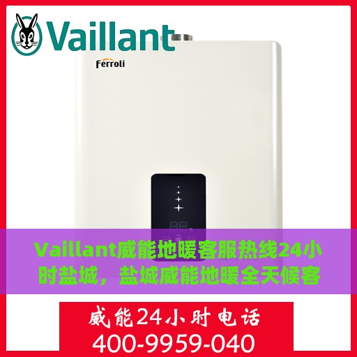 Vaillant威能地暖客服热线24小时盐城，盐城威能地暖全天候客服热线，温暖连接每一刻