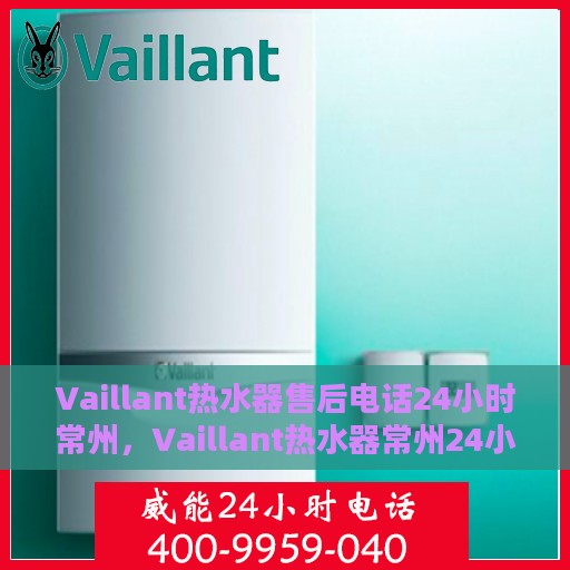 Vaillant热水器售后电话24小时常州，Vaillant热水器常州24小时售后热线专业服务