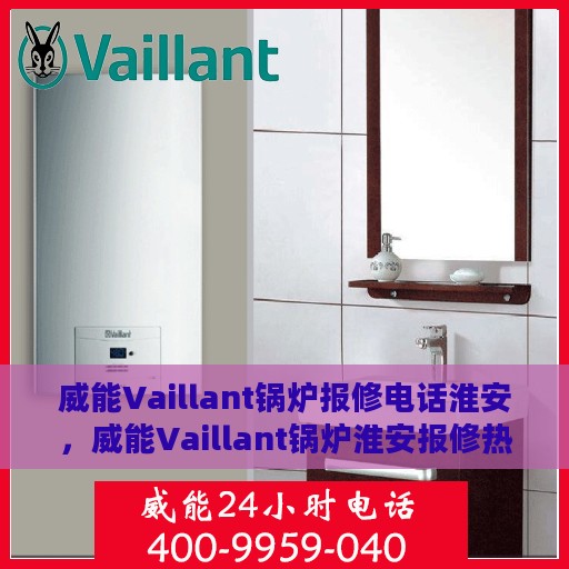威能Vaillant锅炉报修电话淮安，威能Vaillant锅炉淮安报修热线及维修指南