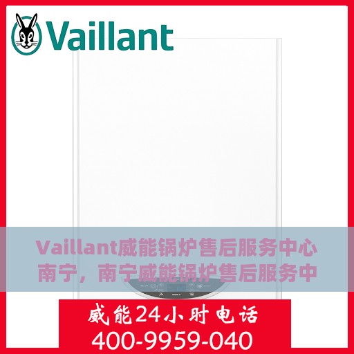 Vaillant威能锅炉售后服务中心南宁，南宁威能锅炉售后服务中心，专业维修与优质服务同步启动