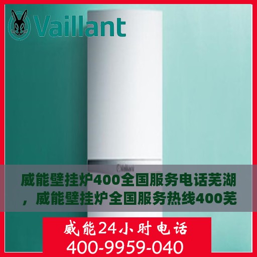 威能壁挂炉400全国服务电话芜湖，威能壁挂炉全国服务热线400芜湖服务站，专业维修安装一站式服务