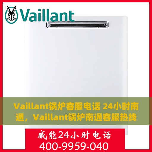 Vaillant锅炉客服电话 24小时南通，Vaillant锅炉南通客服热线全天候服务，专业解答您的疑问