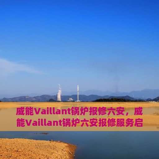 威能Vaillant锅炉报修六安，威能Vaillant锅炉六安报修服务启动