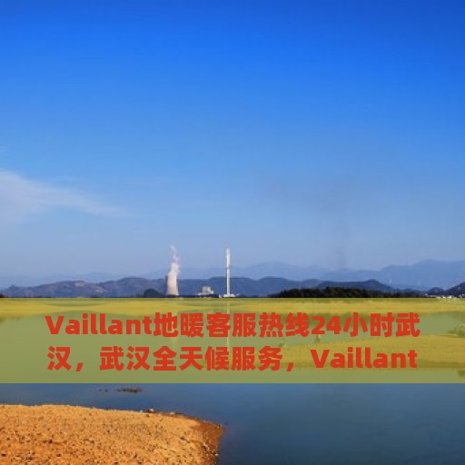 Vaillant地暖客服热线24小时武汉，武汉全天候服务，Vaillant地暖客服热线24小时在线