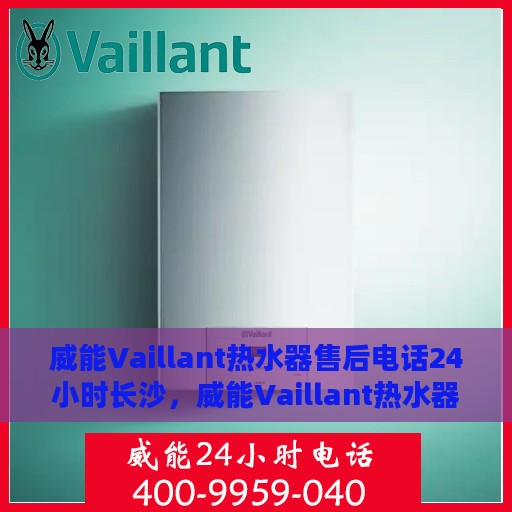 威能Vaillant热水器售后电话24小时长沙，威能Vaillant热水器长沙24小时售后热线电话专业服务