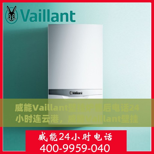 威能Vaillant壁挂炉售后电话24小时连云港，威能Vaillant壁挂炉连云港24小时售后热线及服务支持