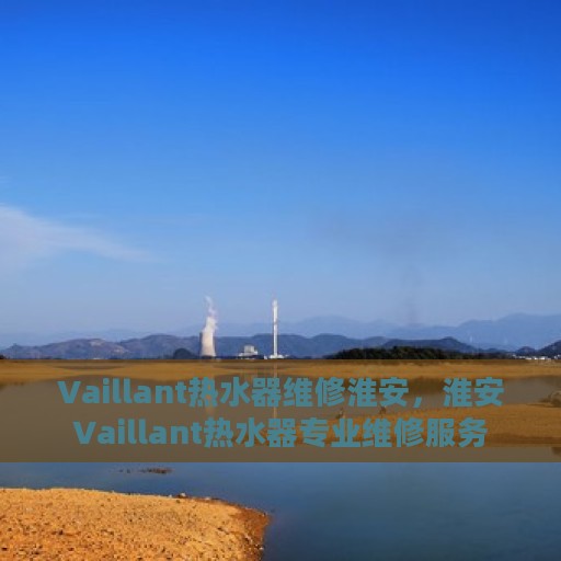 Vaillant热水器维修淮安，淮安Vaillant热水器专业维修服务