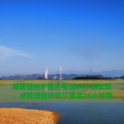 威能壁挂炉售后电话24小时武汉，威能壁挂炉武汉售后24小时专业服务热线
