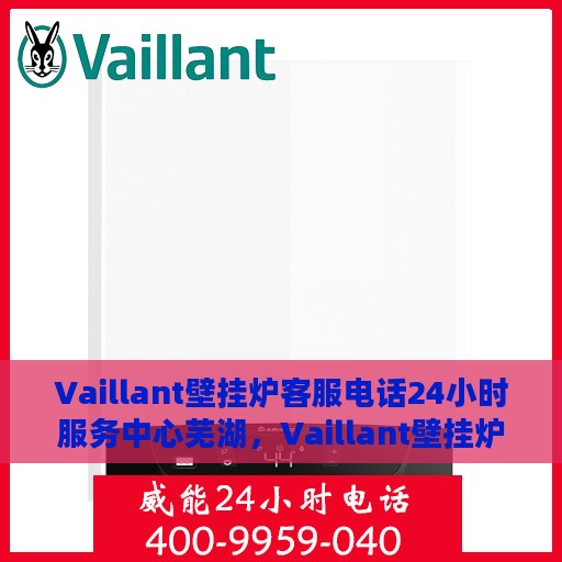 Vaillant壁挂炉客服电话24小时服务中心芜湖，Vaillant壁挂炉全天候客服热线与服务中心落户芜湖，专业维修保障温暖家园